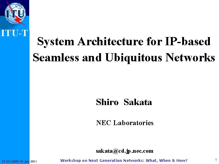 ITU-T System Architecture for IP-based Seamless and Ubiquitous Networks Shiro Sakata NEC Laboratories sakata@cd.