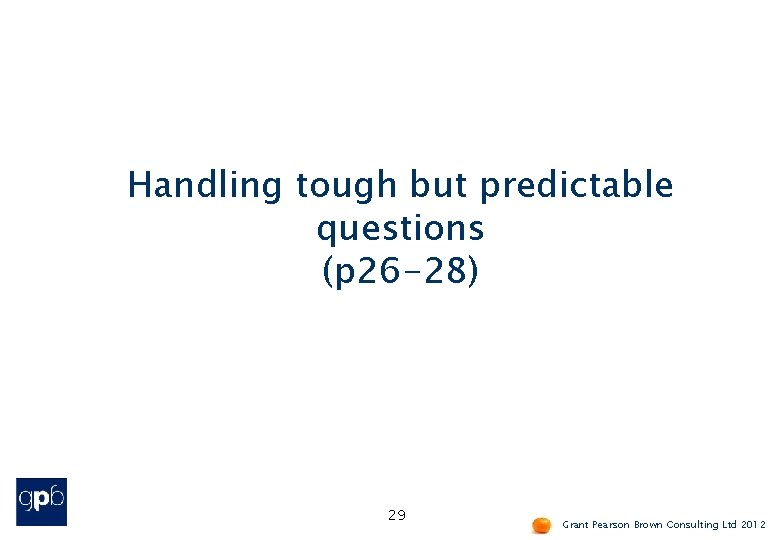 Handling tough but predictable questions (p 26 -28) 29 Grant Pearson Brown Consulting Ltd