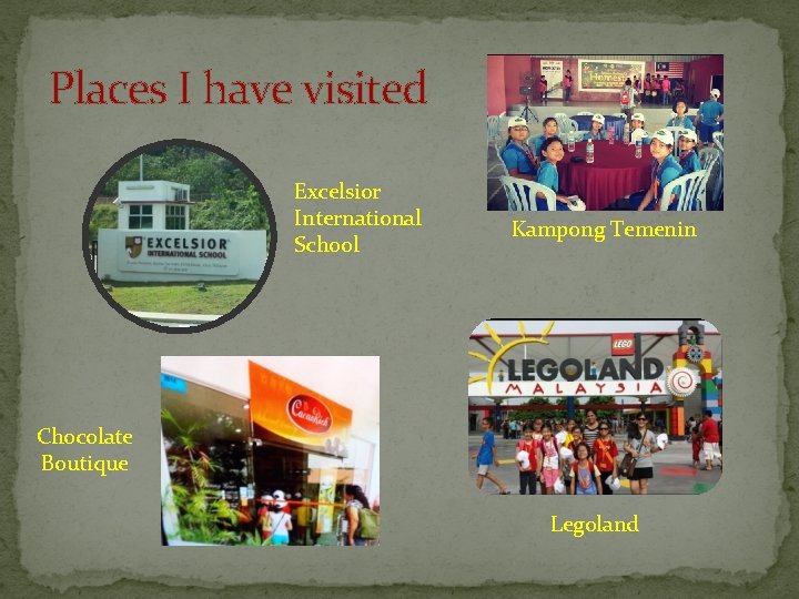 Places I have visited Excelsior International School Kampong Temenin Chocolate Boutique Legoland 