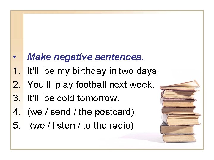  • 1. 2. 3. 4. 5. Make negative sentences. It’ll be my birthday