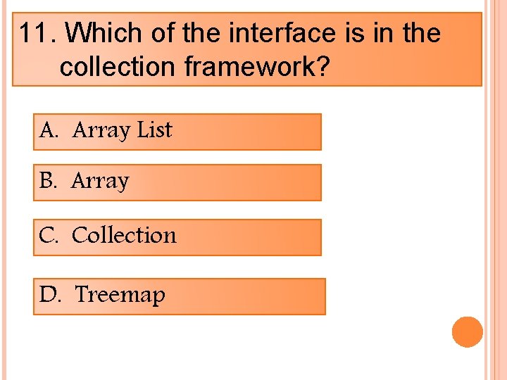 11. Which of the interface is in the collection framework? A. Array List B.