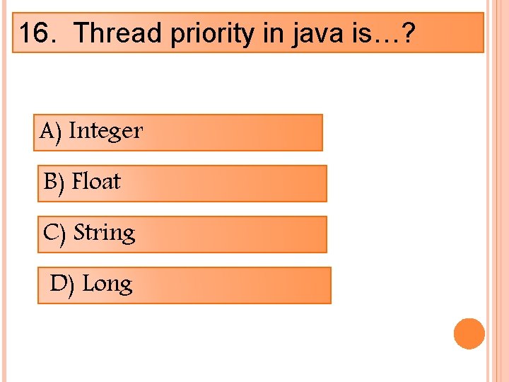 16. Thread priority in java is…? A) Integer B) Float C) String D) Long