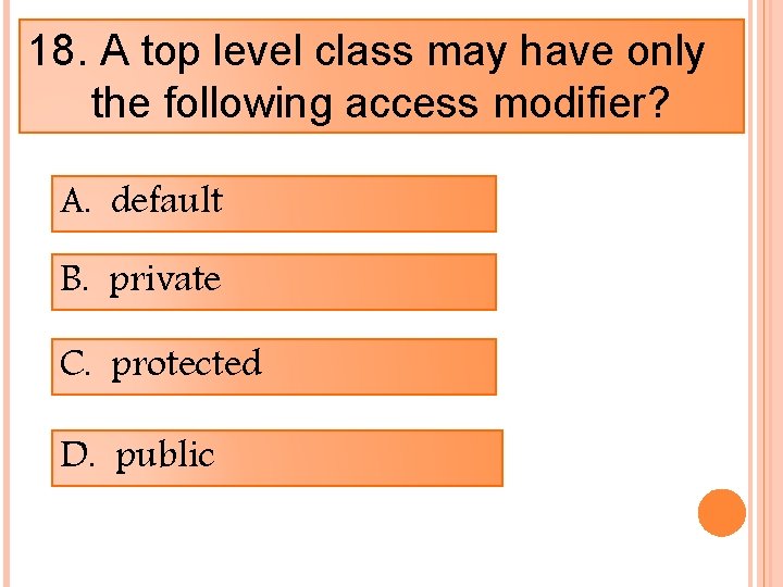 18. A top level class may have only the following access modifier? A. default