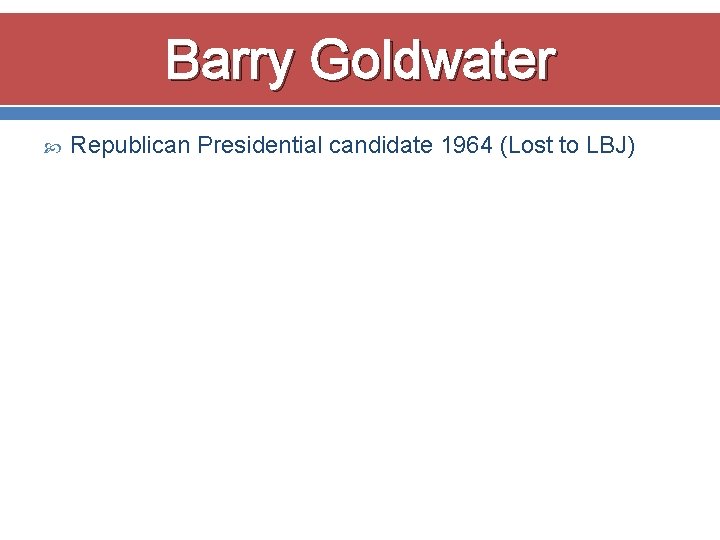 Barry Goldwater Republican Presidential candidate 1964 (Lost to LBJ) 