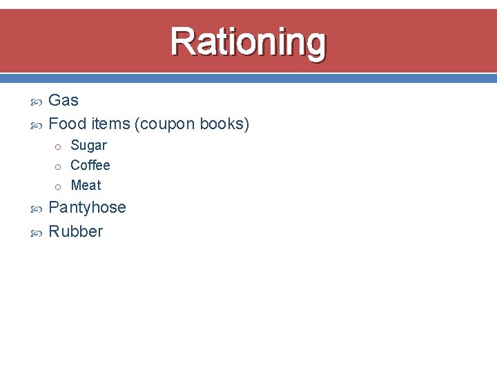 Rationing Gas Food items (coupon books) o Sugar o Coffee o Meat Pantyhose Rubber