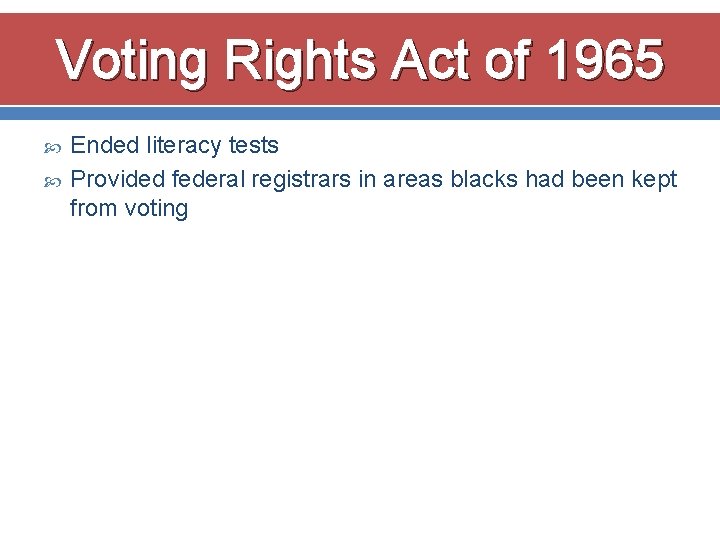 Voting Rights Act of 1965 Ended literacy tests Provided federal registrars in areas blacks
