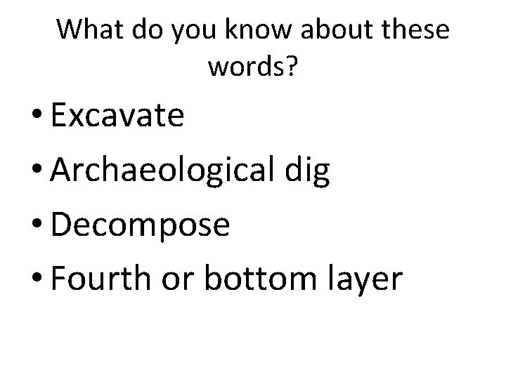 What do you know about these words? • Excavate • Archaeological dig • Decompose What do you know about these words? • Excavate • Archaeological dig • Decompose