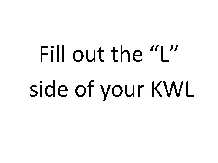Fill out the “L” side of your KWL Fill out the “L” side of your KWL