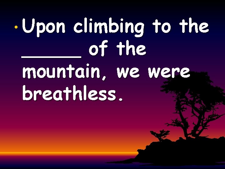  • Upon climbing to the _____ of the mountain, we were breathless. 