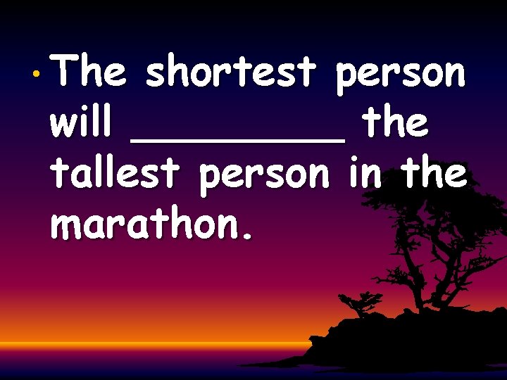  • The shortest person will ____ the tallest person in the marathon. 