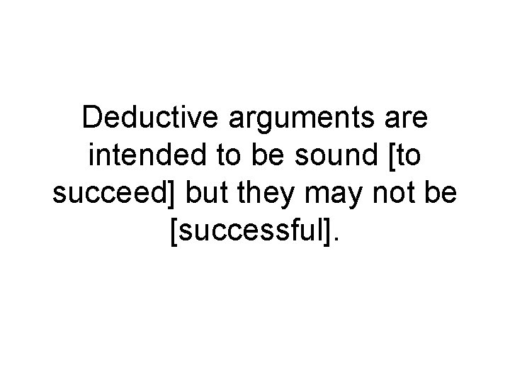 Deductive arguments are intended to be sound [to succeed] but they may not be