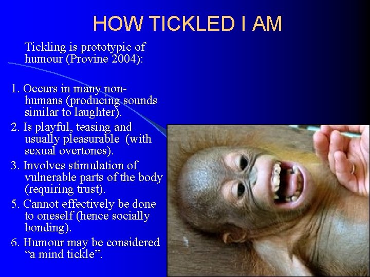 HOW TICKLED I AM Tickling is prototypic of humour (Provine 2004): 1. Occurs in