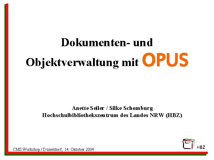 Dokumenten- und Objektverwaltung mit OPUS Anette Seiler / Silke Schomburg Hochschulbibliothekszentrum des Landes NRW