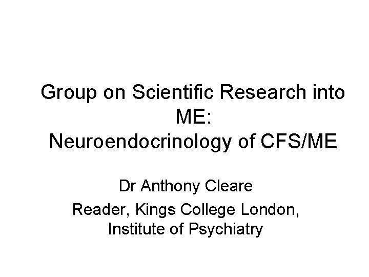 Group on Scientific Research into ME: Neuroendocrinology of CFS/ME Dr Anthony Cleare Reader, Kings