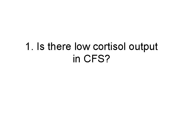 1. Is there low cortisol output in CFS? 