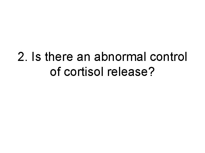 2. Is there an abnormal control of cortisol release? 