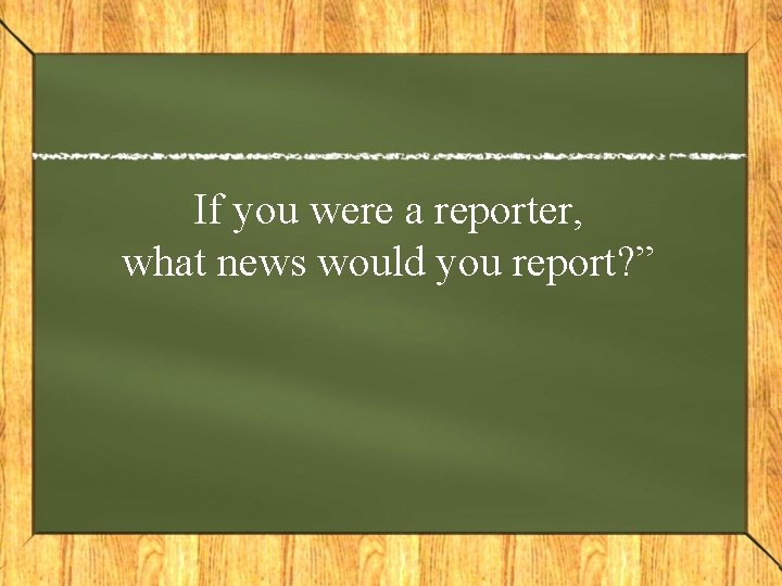 If you were a reporter, what news would you report? ” 