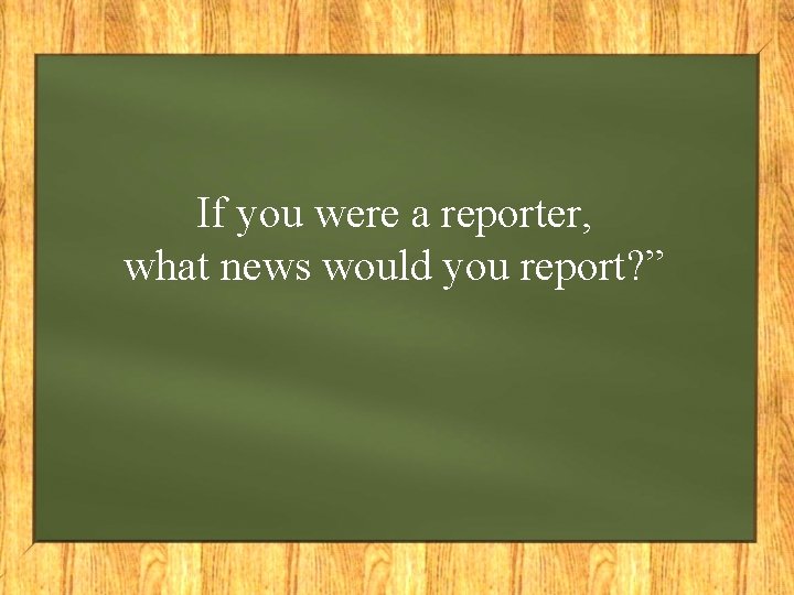 If you were a reporter, what news would you report? ” 