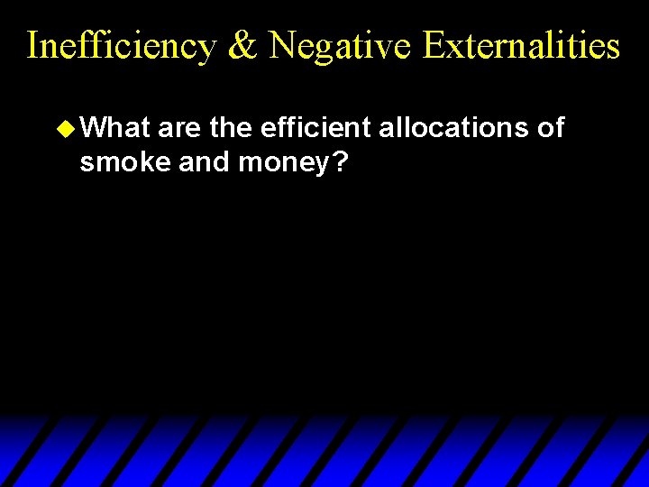 Inefficiency & Negative Externalities u What are the efficient allocations of smoke and money?