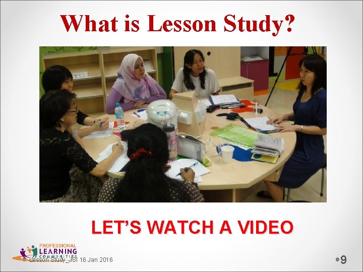 What is Lesson Study? LET’S WATCH A VIDEO Lesson Study_JSI 16 Jan 2016 9