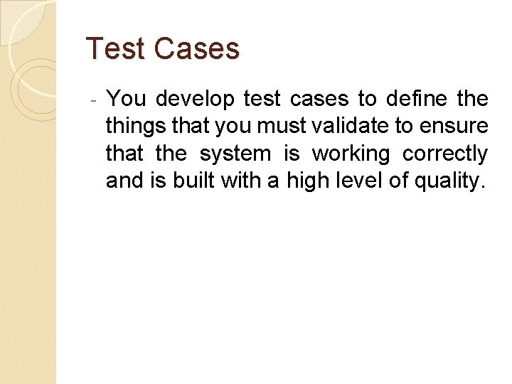 Test Cases - You develop test cases to define things that you must validate