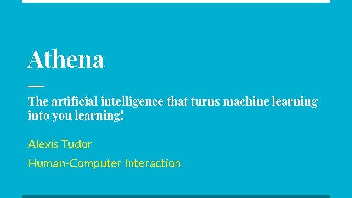 Athena The artificial intelligence that turns machine learning into you learning! Alexis Tudor Human-Computer