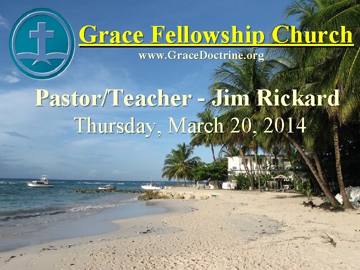 Grace Fellowship Church www. Grace. Doctrine. org Pastor/Teacher - Jim Rickard Thursday, March 20,