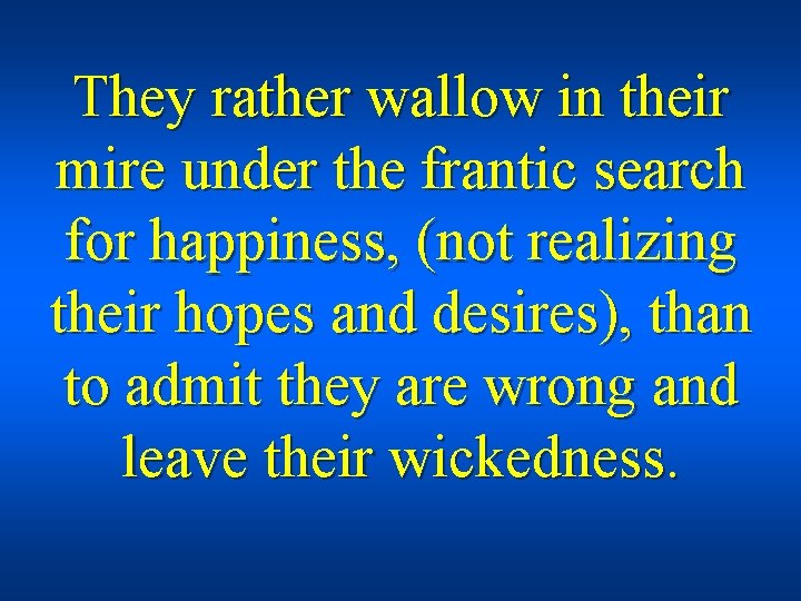 They rather wallow in their mire under the frantic search for happiness, (not realizing