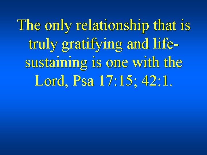 The only relationship that is truly gratifying and lifesustaining is one with the Lord,