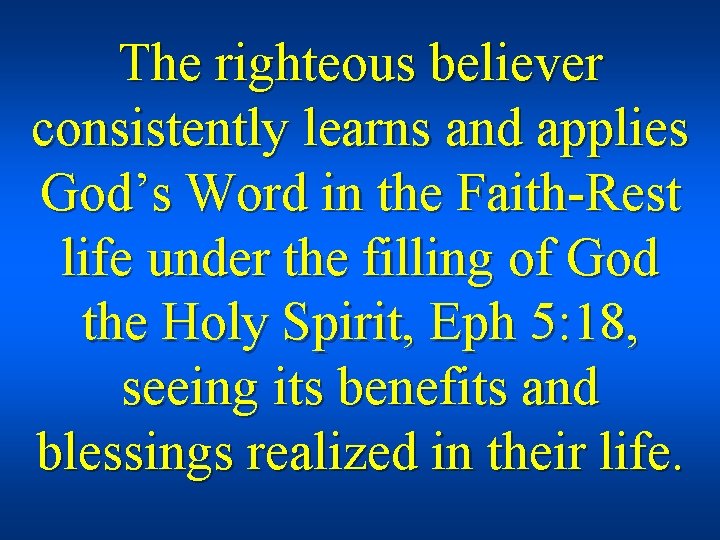 The righteous believer consistently learns and applies God’s Word in the Faith-Rest life under