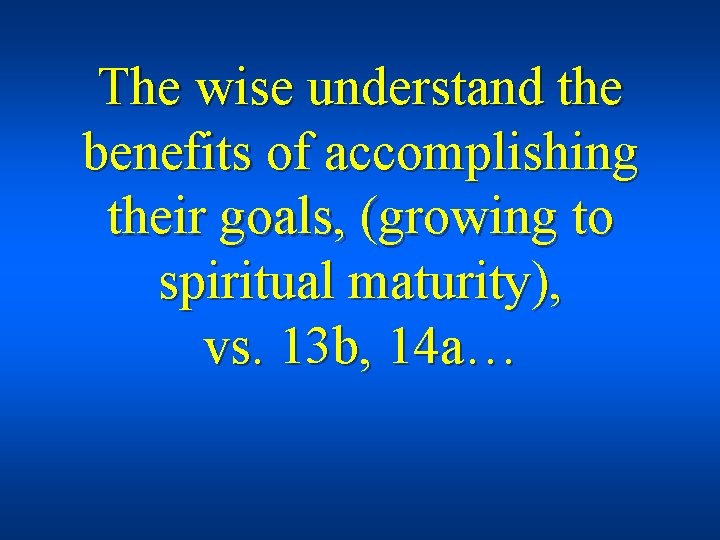 The wise understand the benefits of accomplishing their goals, (growing to spiritual maturity), vs.