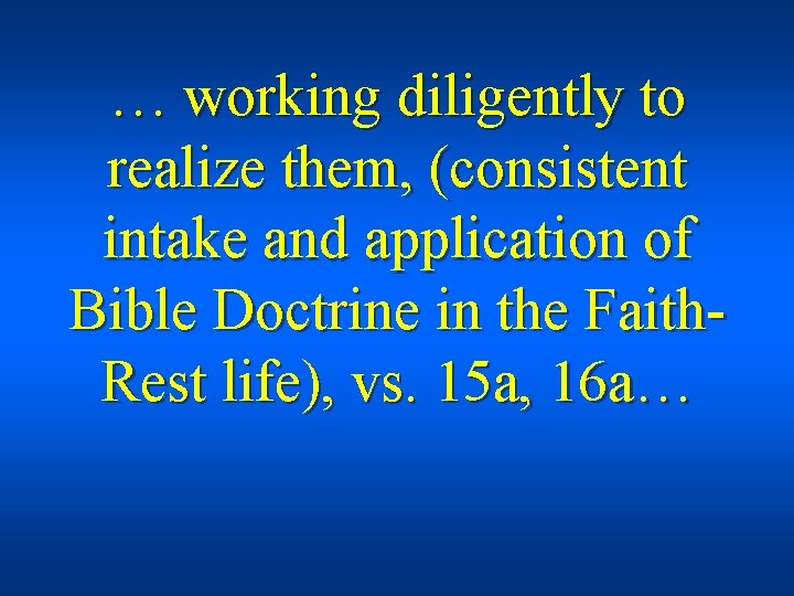 … working diligently to realize them, (consistent intake and application of Bible Doctrine in