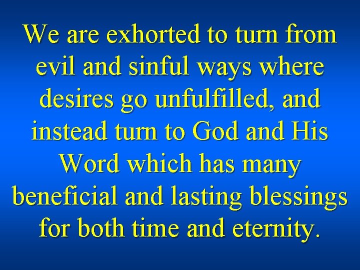 We are exhorted to turn from evil and sinful ways where desires go unfulfilled,