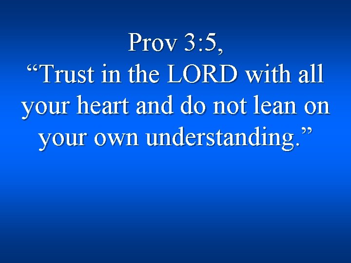 Prov 3: 5, “Trust in the LORD with all your heart and do not