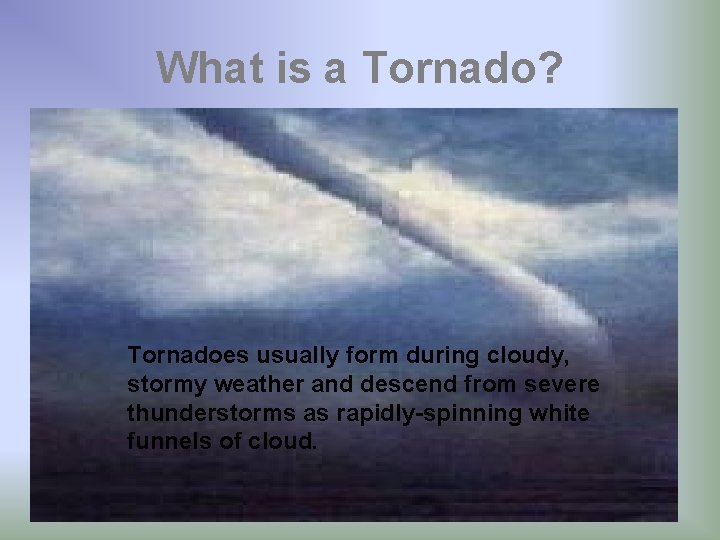 What is a Tornado? Tornadoes usually form during cloudy, stormy weather and descend from