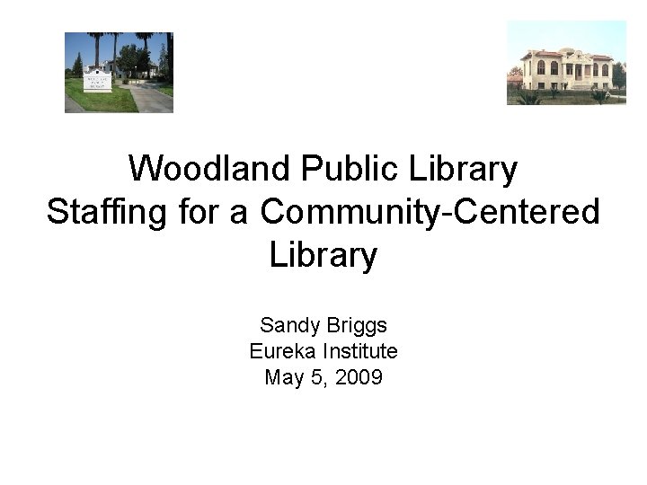 Woodland Public Library Staffing for a Community-Centered Library Sandy Briggs Eureka Institute May 5,