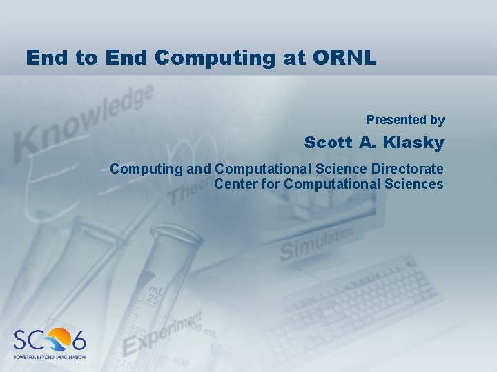 End to End Computing at ORNL Presented by Scott A. Klasky Computing and Computational