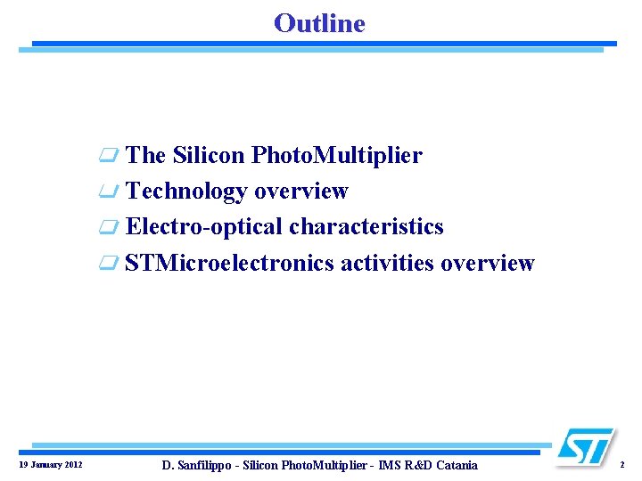 Outline The Silicon Photo. Multiplier Technology overview Electro-optical characteristics STMicroelectronics activities overview 19 January Outline The Silicon Photo. Multiplier Technology overview Electro-optical characteristics STMicroelectronics activities overview 19 January