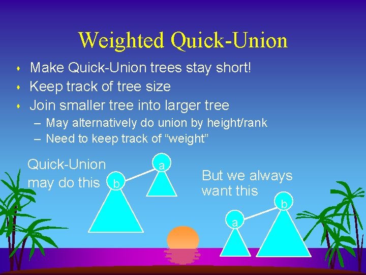 Weighted Quick-Union s s s Make Quick-Union trees stay short! Keep track of tree