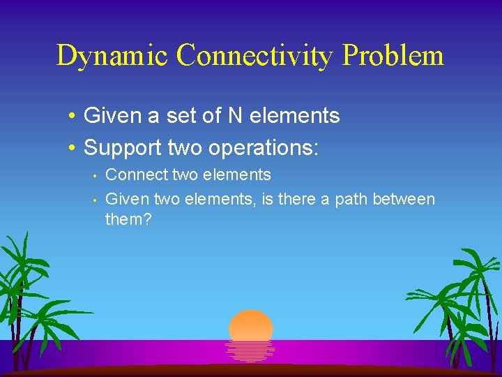 Dynamic Connectivity Problem • Given a set of N elements • Support two operations: