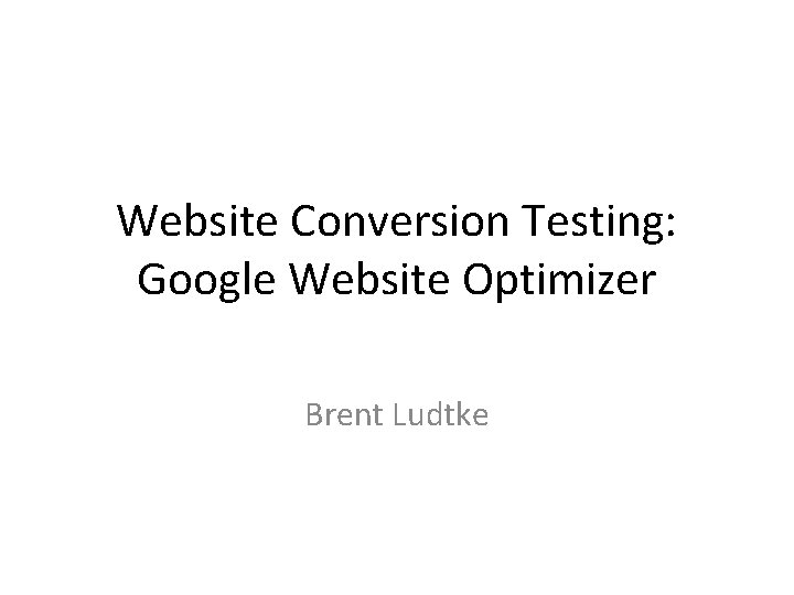 Website Conversion Testing: Google Website Optimizer Brent Ludtke 