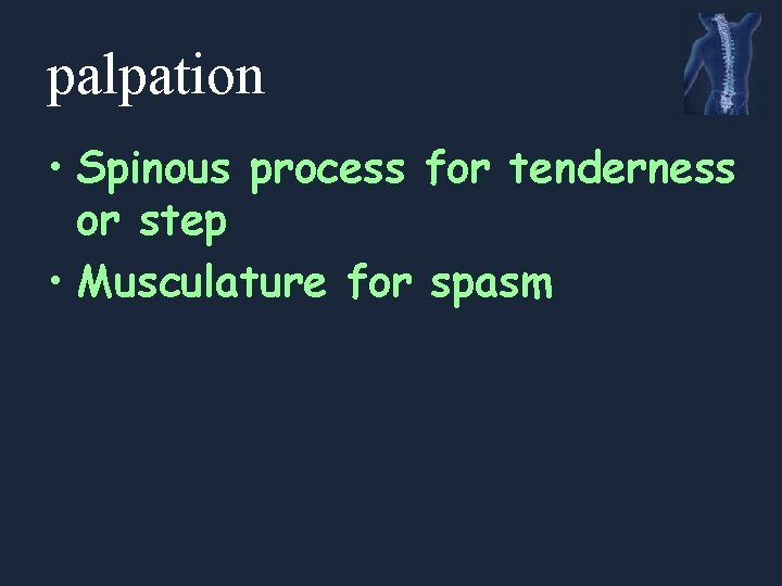 palpation • Spinous process for tenderness or step • Musculature for spasm 