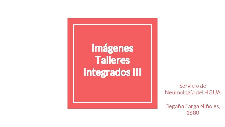 Imágenes Talleres Integrados III Servicio de Neumología del HGUA Begoña Farga Niñoles, 1880 