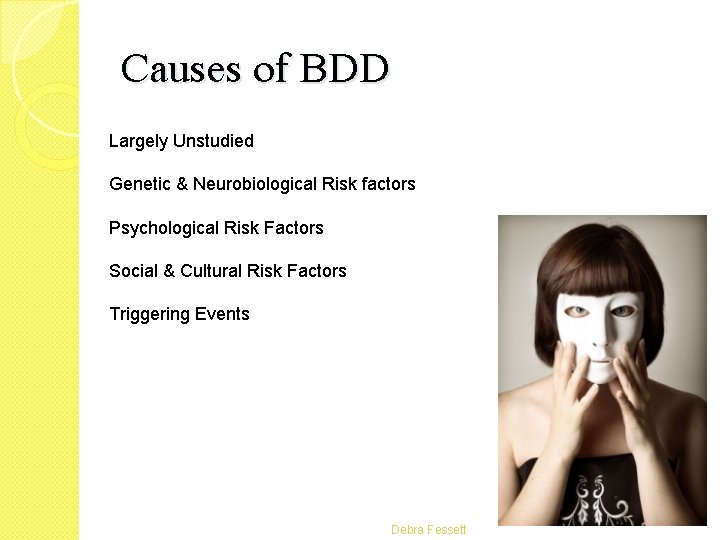 Causes of BDD Largely Unstudied Genetic & Neurobiological Risk factors Psychological Risk Factors Social Causes of BDD Largely Unstudied Genetic & Neurobiological Risk factors Psychological Risk Factors Social