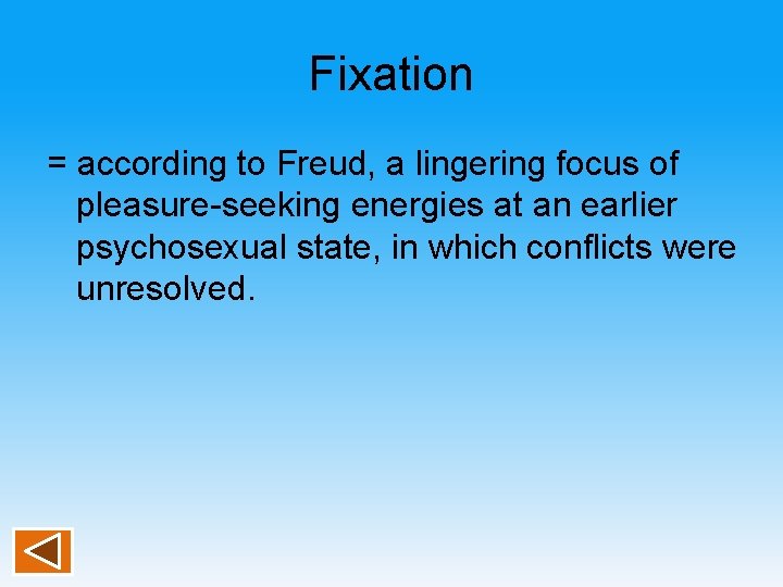 Fixation = according to Freud, a lingering focus of pleasure-seeking energies at an earlier