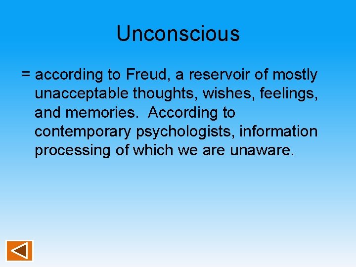 Unconscious = according to Freud, a reservoir of mostly unacceptable thoughts, wishes, feelings, and