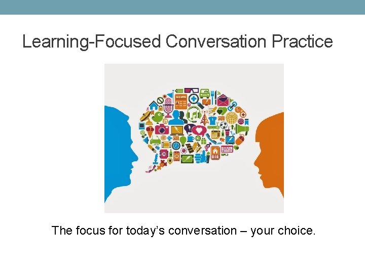Learning-Focused Conversation Practice The focus for today’s conversation – your choice. 