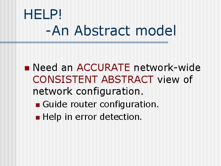 HELP! -An Abstract model n Need an ACCURATE network-wide CONSISTENT ABSTRACT view of network