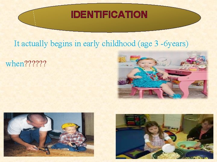 IDENTIFICATION It actually begins in early childhood (age 3 -6 years) when? ? ? IDENTIFICATION It actually begins in early childhood (age 3 -6 years) when? ? ?