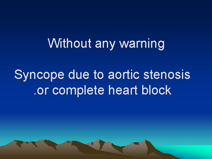 Without any warning Syncope due to aortic stenosis. or complete heart block 